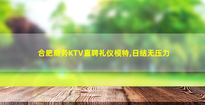 合肥商务KTV直聘礼仪模特,日结无压力