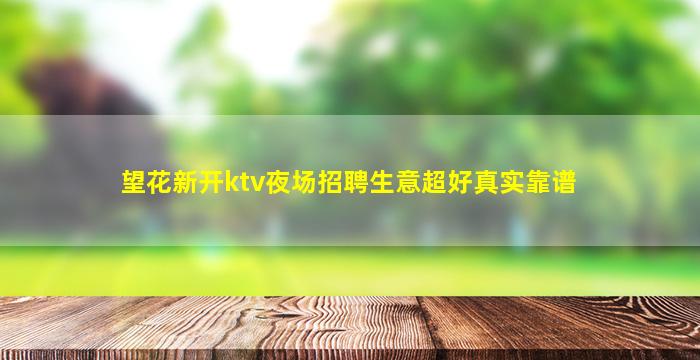 望花新开ktv夜场招聘生意超好真实靠谱