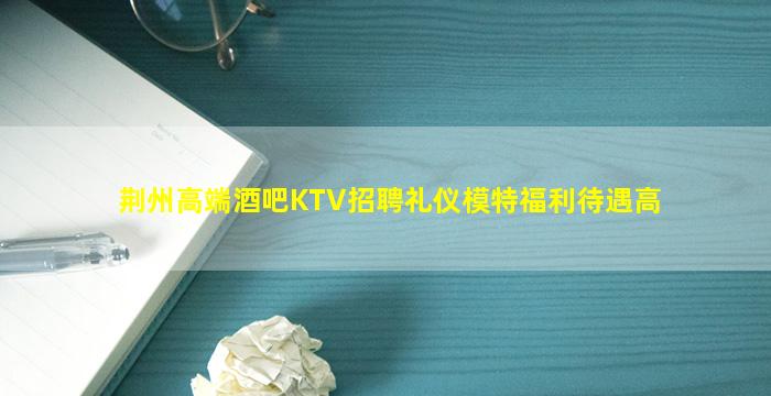 荆州高端酒吧KTV招聘礼仪模特福利待遇高