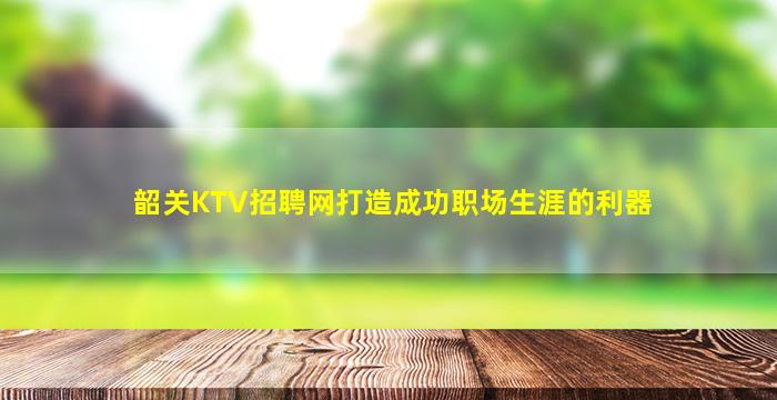 韶关KTV招聘网打造成功职场生涯的利器